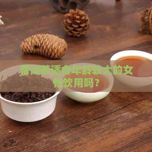 普洱茶适合年龄较大的女性饮用吗？