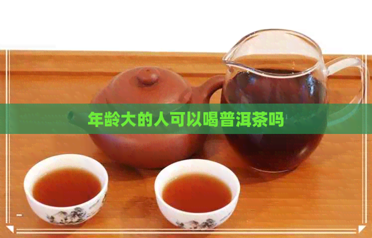 年龄大的人可以喝普洱茶吗