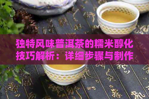 独特风味普洱茶的糯米醇化技巧解析：详细步骤与制作要领