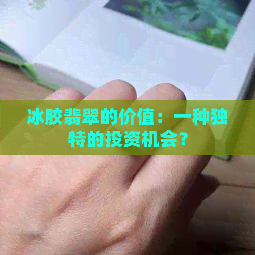 冰胶翡翠的价值：一种独特的投资机会？