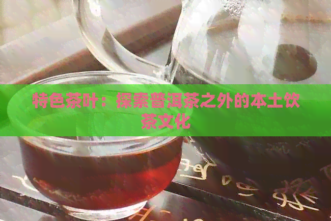 特色茶叶：探索普洱茶之外的本土饮茶文化