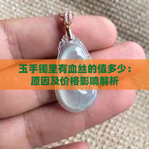 玉手镯里有血丝的值多少：原因及价格影响解析