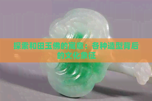 探索和田玉佛的寓意：各种造型背后的文化象征