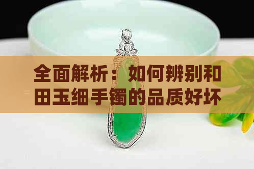 全面解析：如何辨别和田玉细手镯的品质好坏？了解购买技巧与注意事项！