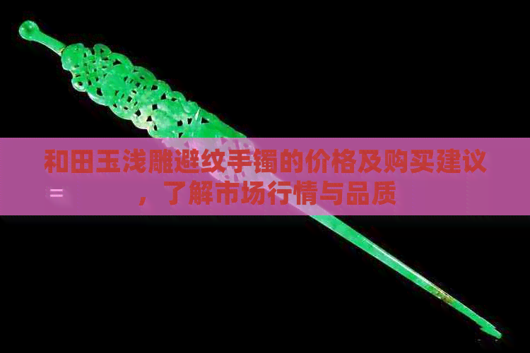 和田玉浅雕避纹手镯的价格及购买建议，了解市场行情与品质