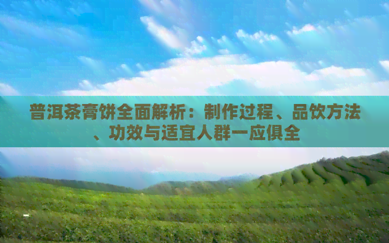 普洱茶膏饼全面解析：制作过程、品饮方法、功效与适宜人群一应俱全