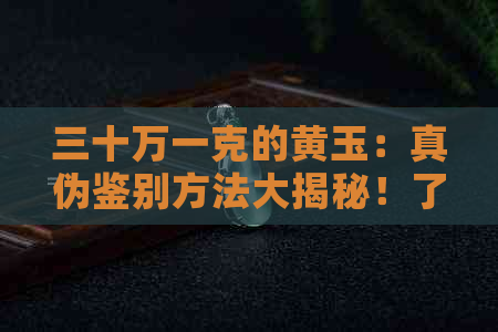 三十万一克的黄玉：真伪鉴别方法大揭秘！了解这些，轻松避免购买假货