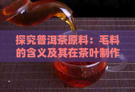 探究普洱茶原料：毛料的含义及其在茶叶制作中的作用