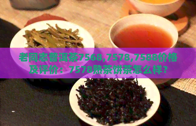 老同志普洱茶7568,7578,7588价格及评价：7578熟茶饼茶怎么样？