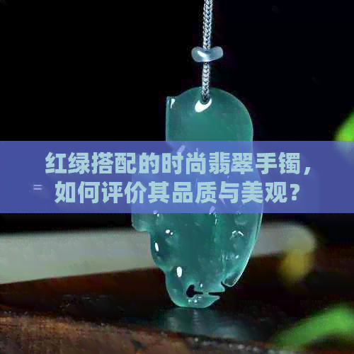 红绿搭配的时尚翡翠手镯，如何评价其品质与美观？