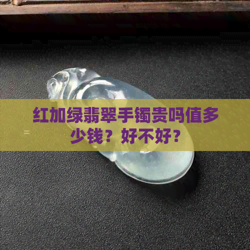 红加绿翡翠手镯贵吗值多少钱？好不好？