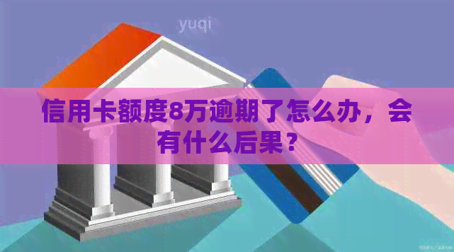 信用卡额度8万逾期了怎么办，会有什么后果？