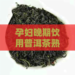 孕妇晚期饮用普洱茶熟茶的安全性和适宜剂量：一篇全面的指南