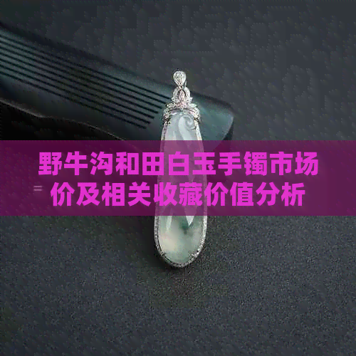野牛沟和田白玉手镯市场价及相关收藏价值分析