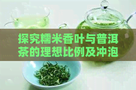 探究糯米香叶与普洱茶的理想比例及冲泡方法：制作出完美口感的普洱茶饮品