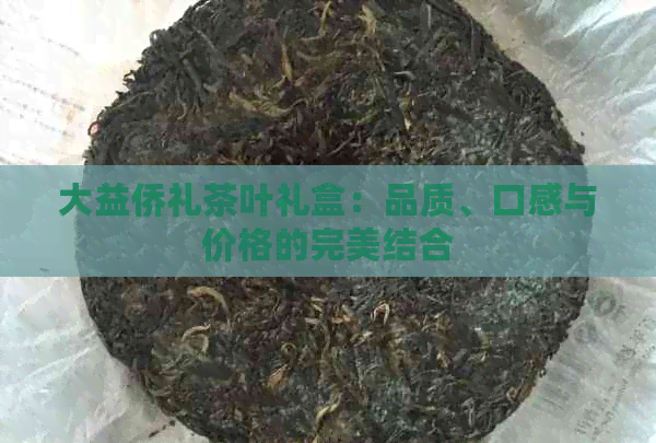 大益侨礼茶叶礼盒：品质、口感与价格的完美结合