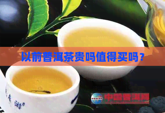 以前普洱茶贵吗值得买吗？