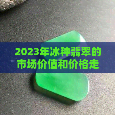 2023年冰种翡翠的市场价值和价格走势分析