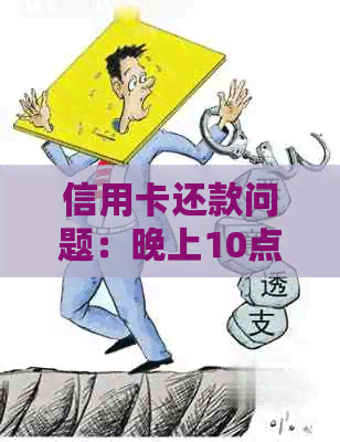 信用卡还款问题：晚上10点后无法办理，逾期了怎么解决？