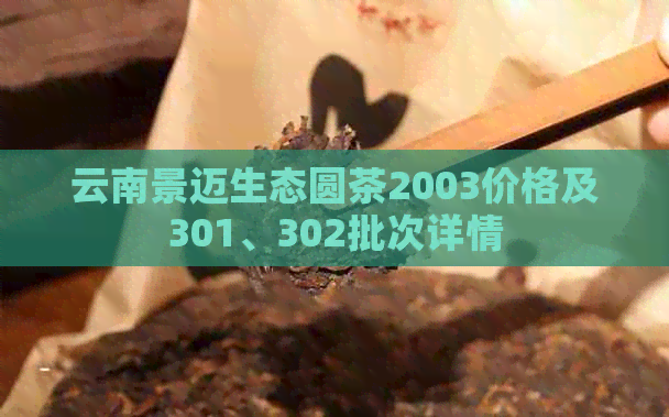 云南景迈生态圆茶2003价格及301、302批次详情