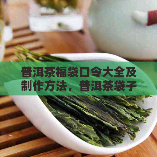 普洱茶福袋口令大全及制作方法，普洱茶袋子价钱参考