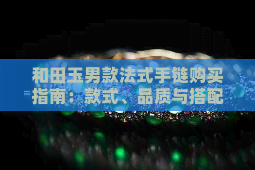 和田玉男款法式手链购买指南：款式、品质与搭配建议一应俱全