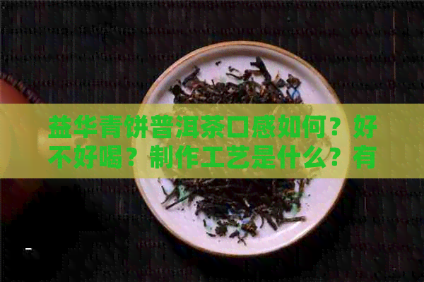 益华青饼普洱茶口感如何？好不好喝？制作工艺是什么？有哪些功效与作用？