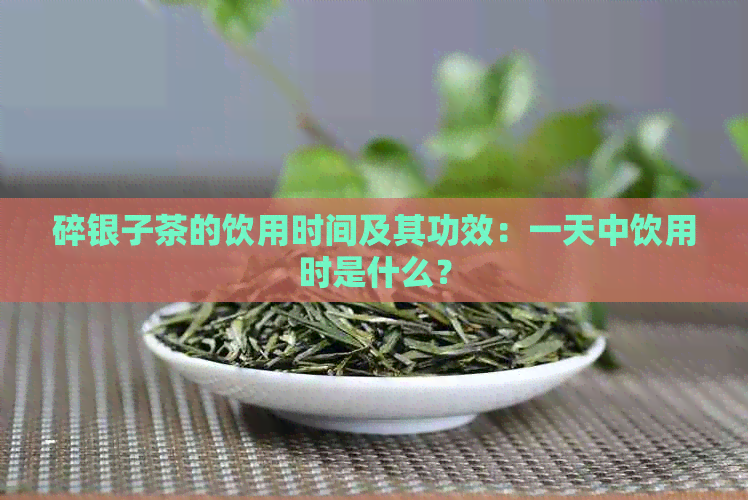 碎银子茶的饮用时间及其功效：一天中饮用时是什么？