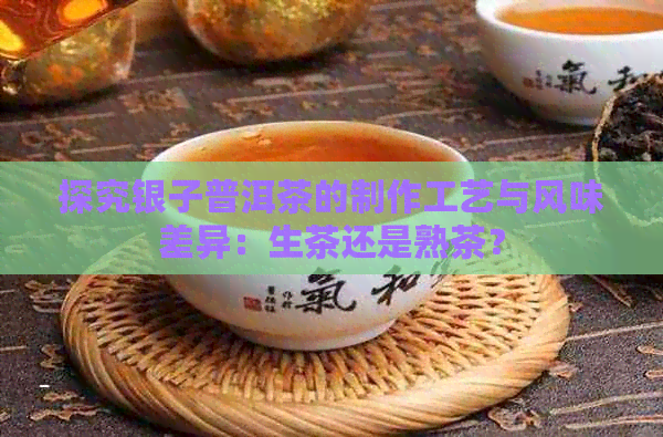 探究银子普洱茶的制作工艺与风味差异：生茶还是熟茶？