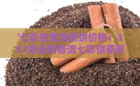 '七彩生普洱茶饼价格：357克云南普洱七彩饼茶多少钱，七彩普洱熟茶价格表'