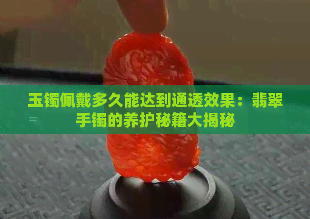 玉镯佩戴多久能达到通透效果：翡翠手镯的养护秘籍大揭秘