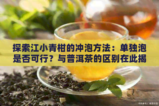 探索江小青柑的冲泡方法：单独泡是否可行？与普洱茶的区别在此揭晓