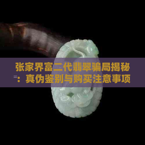 张家界富二代翡翠骗局揭秘：真伪鉴别与购买注意事项