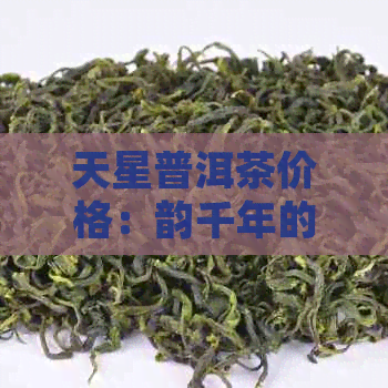 天星普洱茶价格：韵千年的产品表与详细解析