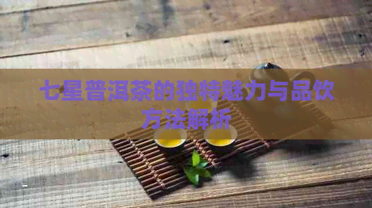 七星普洱茶的独特魅力与品饮方法解析