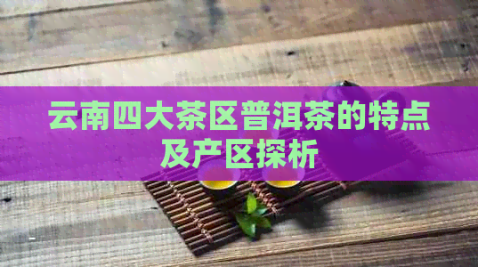 云南四大茶区普洱茶的特点及产区探析