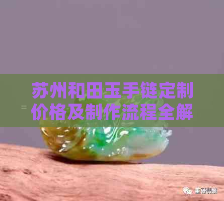 苏州和田玉手链定制价格及制作流程全解析，了解每克需花费多少钱？