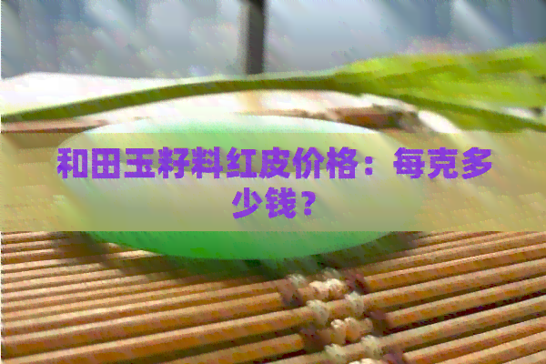 和田玉籽料红皮价格：每克多少钱？