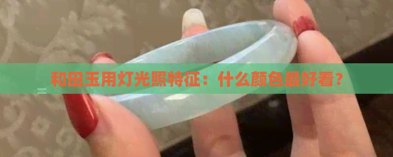 和田玉用灯光照特征：什么颜色更好看？