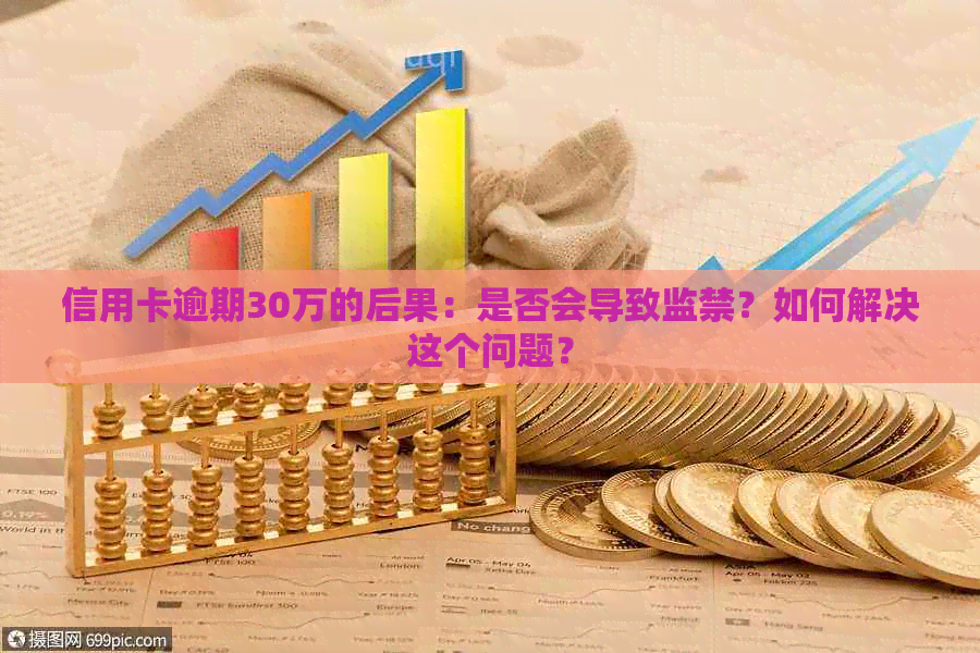 信用卡逾期30万的后果：是否会导致监禁？如何解决这个问题？