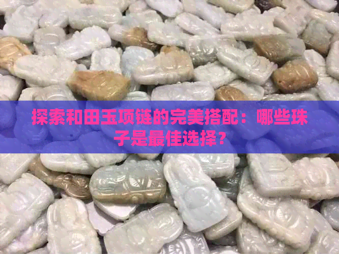 探索和田玉项链的完美搭配：哪些珠子是更佳选择？