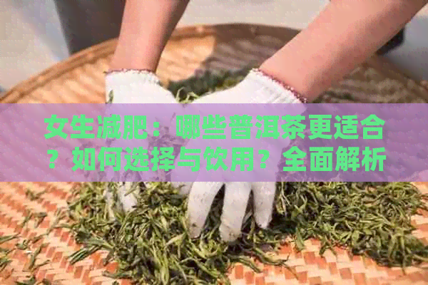 女生减肥：哪些普洱茶更适合？如何选择与饮用？全面解析助你轻松瘦身