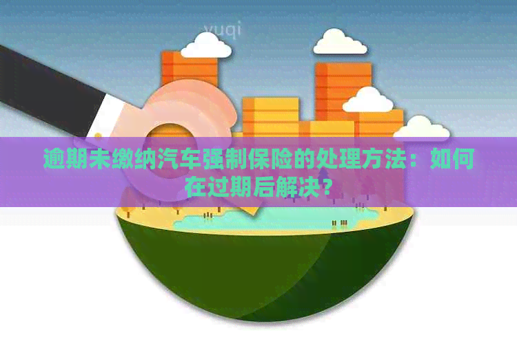 逾期未缴纳汽车强制保险的处理方法：如何在过期后解决？