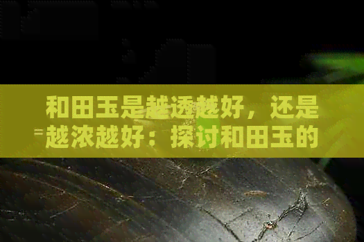 和田玉是越透越好，还是越浓越好：探讨和田玉的透明度与浓度关系