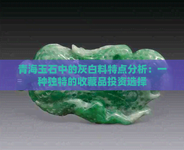 青海玉石中的灰白料特点分析：一种独特的收藏品投资选择