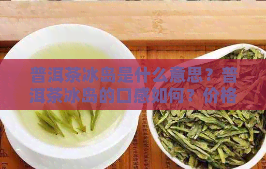 普洱茶冰岛是什么意思？普洱茶冰岛的口感如何？价格是多少？