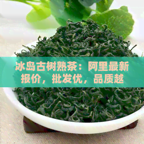 冰岛古树熟茶：阿里最新报价，批发优，品质越