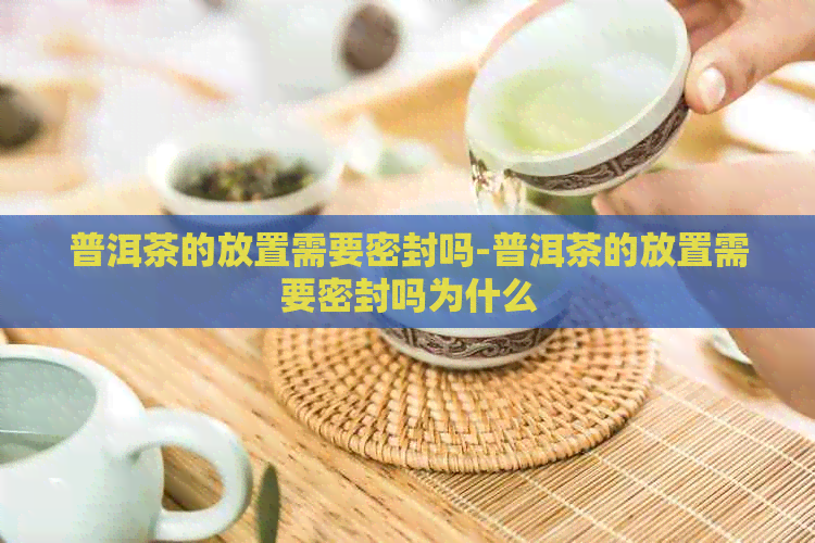 普洱茶的放置需要密封吗-普洱茶的放置需要密封吗为什么