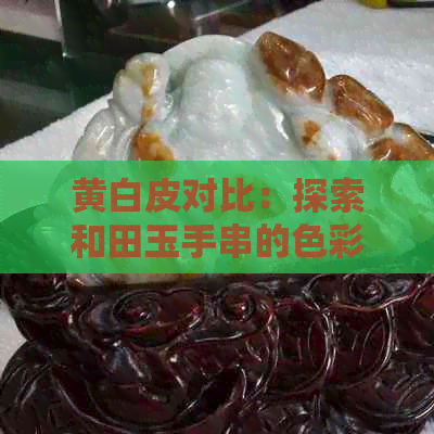 黄白皮对比：探索和田玉手串的色彩选择与皮肤相融合的更佳方案