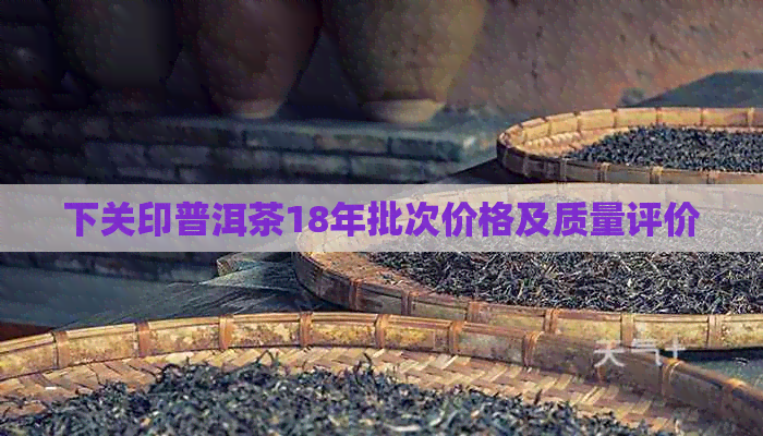 下关印普洱茶18年批次价格及质量评价